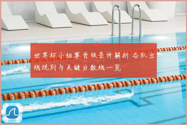 世界杯小组赛晋级条件解析 各队出线规则与关键分数线一览
