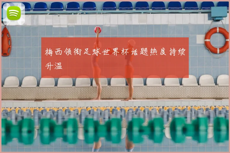 梅西领衔足球世界杯话题热度持续升温