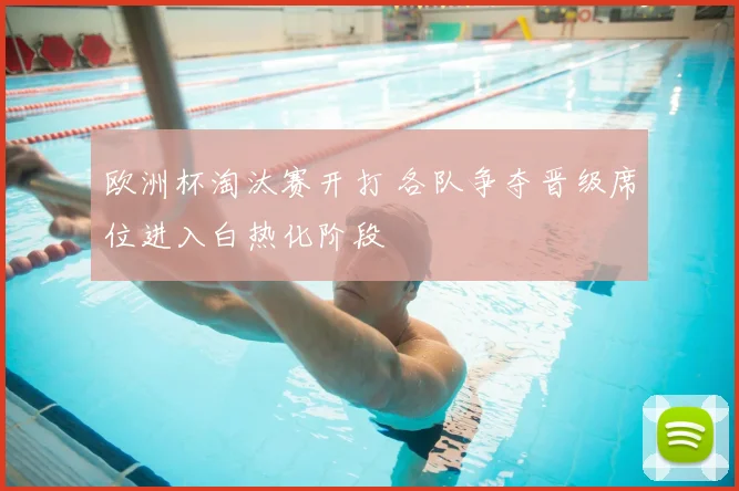 欧洲杯淘汰赛开打 各队争夺晋级席位进入白热化阶段