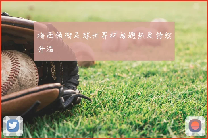 梅西领衔足球世界杯话题热度持续升温