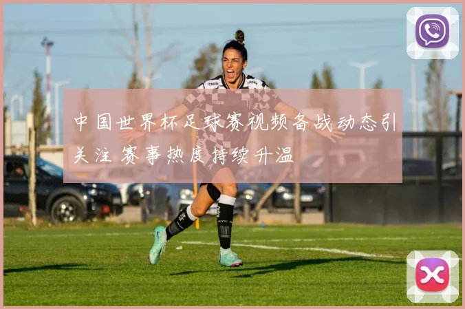 中国世界杯足球赛视频备战动态引关注 赛事热度持续升温