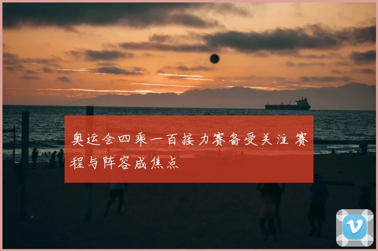 奥运会四乘一百接力赛备受关注 赛程与阵容成焦点