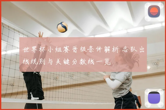 世界杯小组赛晋级条件解析 各队出线规则与关键分数线一览