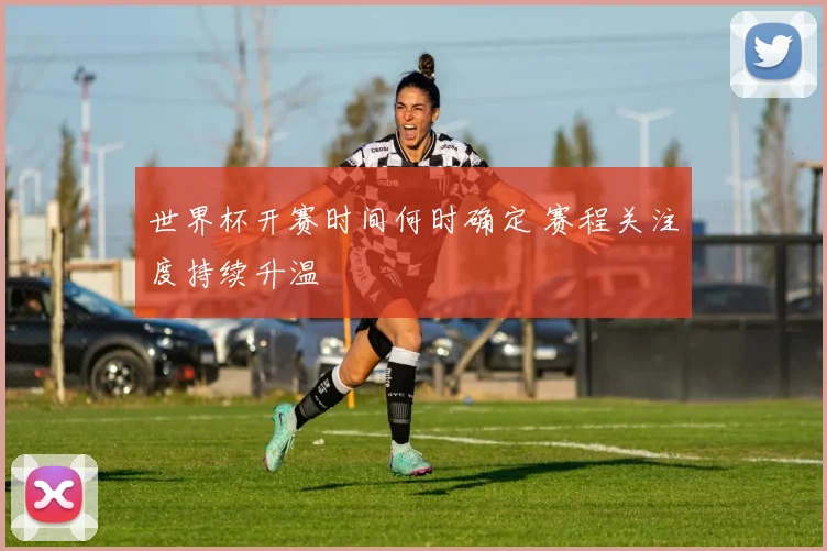 世界杯开赛时间何时确定 赛程关注度持续升温