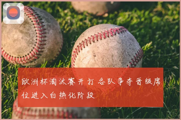 欧洲杯淘汰赛开打 各队争夺晋级席位进入白热化阶段
