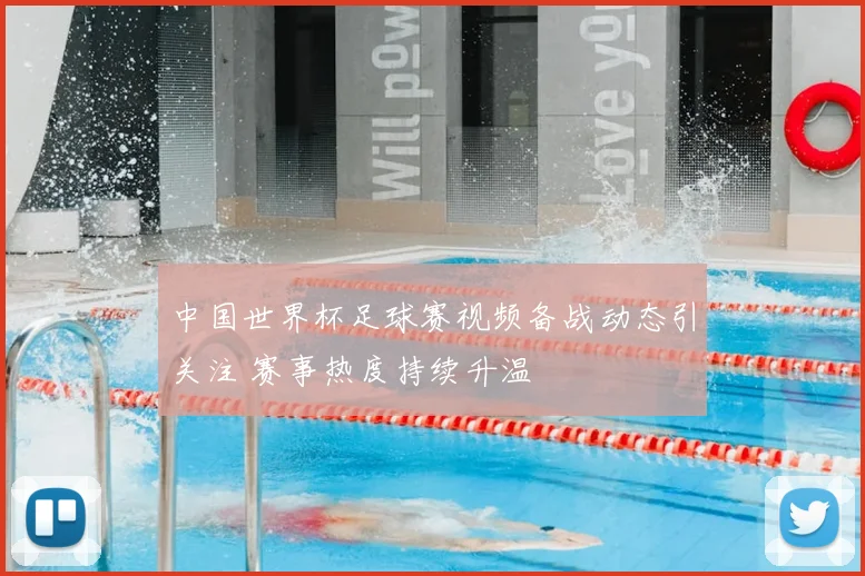 中国世界杯足球赛视频备战动态引关注 赛事热度持续升温